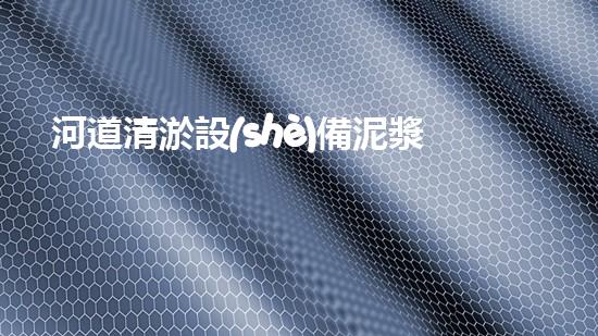 河道清淤設(shè)備泥漿泵創(chuàng)新技術(shù)助力水域治理探索更高效的環(huán)境保護(hù)之路！